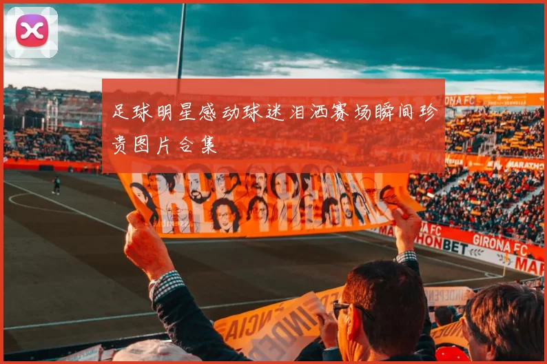足球明星感动球迷泪洒赛场瞬间珍贵图片合集