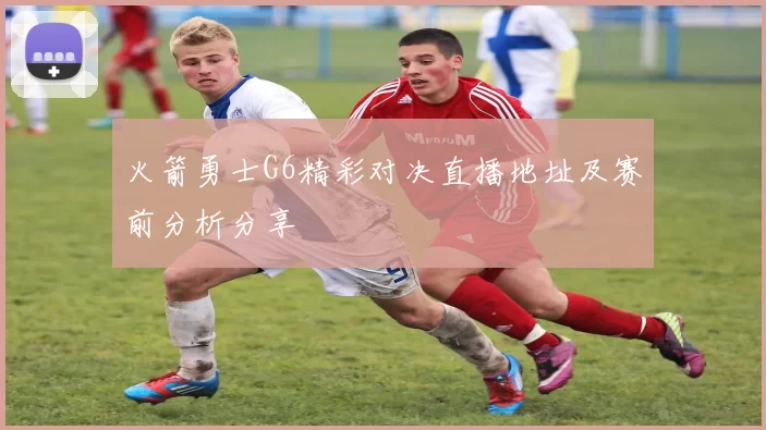 火箭勇士G6精彩对决直播地址及赛前分析分享