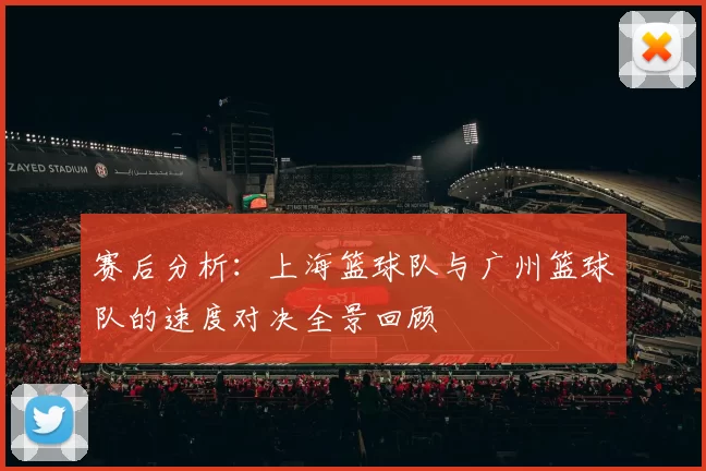 赛后分析：上海篮球队与广州篮球队的速度对决全景回顾