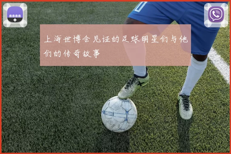 上海世博会见证的足球明星们与他们的传奇故事