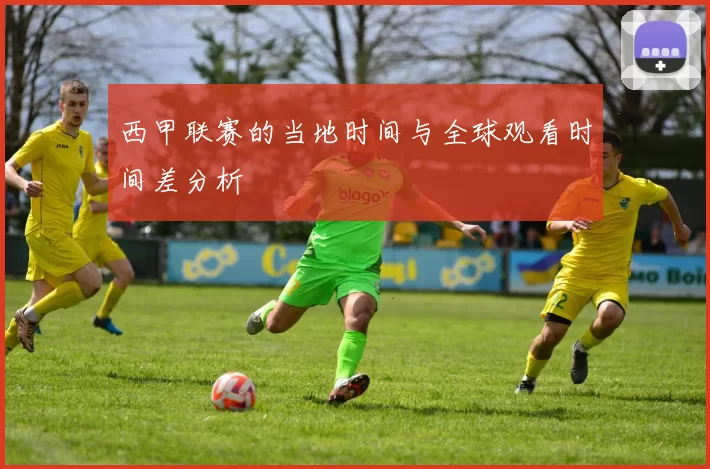 西甲联赛的当地时间与全球观看时间差分析