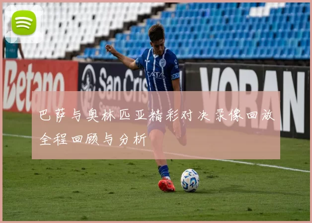 巴萨与奥林匹亚精彩对决录像回放全程回顾与分析