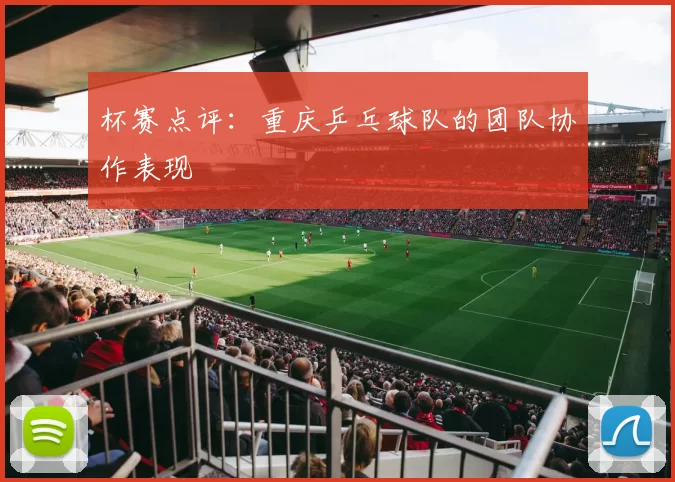 杯赛点评：重庆乒乓球队的团队协作表现