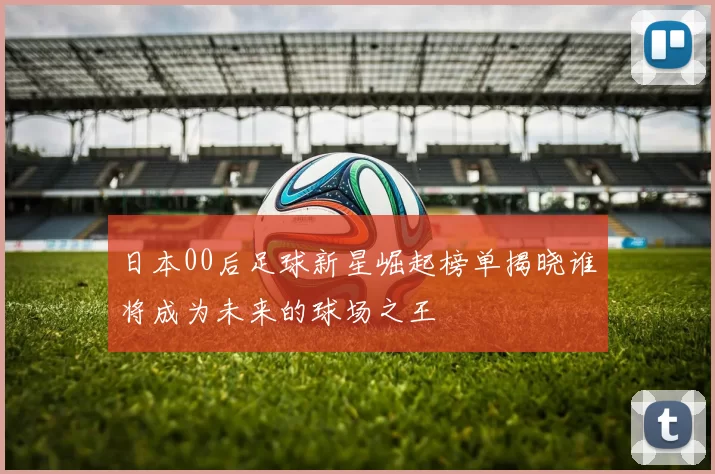 日本00后足球新星崛起榜单揭晓谁将成为未来的球场之王