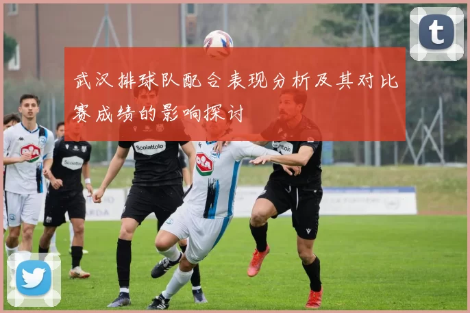 武汉排球队配合表现分析及其对比赛成绩的影响探讨