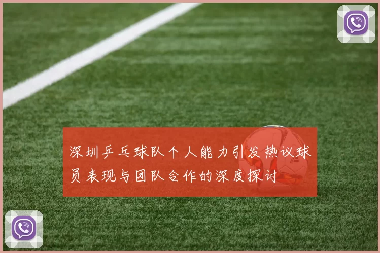 深圳乒乓球队个人能力引发热议球员表现与团队合作的深度探讨