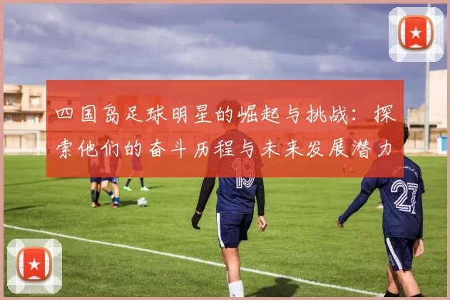 四国岛足球明星的崛起与挑战：探索他们的奋斗历程与未来发展潜力