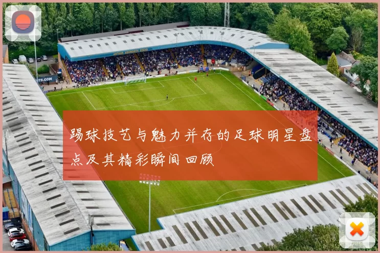 踢球技艺与魅力并存的足球明星盘点及其精彩瞬间回顾