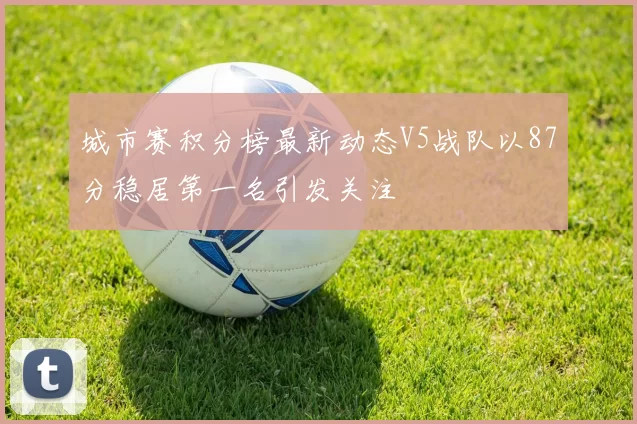 城市赛积分榜最新动态V5战队以87分稳居第一名引发关注