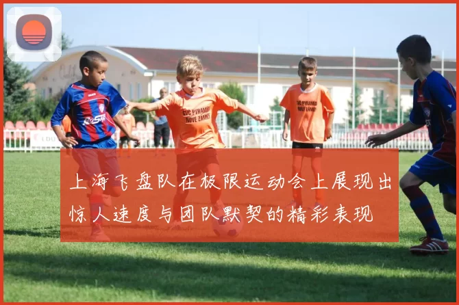 上海飞盘队在极限运动会上展现出惊人速度与团队默契的精彩表现