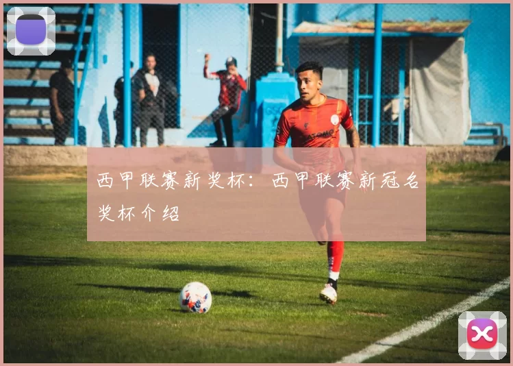 西甲联赛新奖杯：西甲联赛新冠名奖杯介绍
