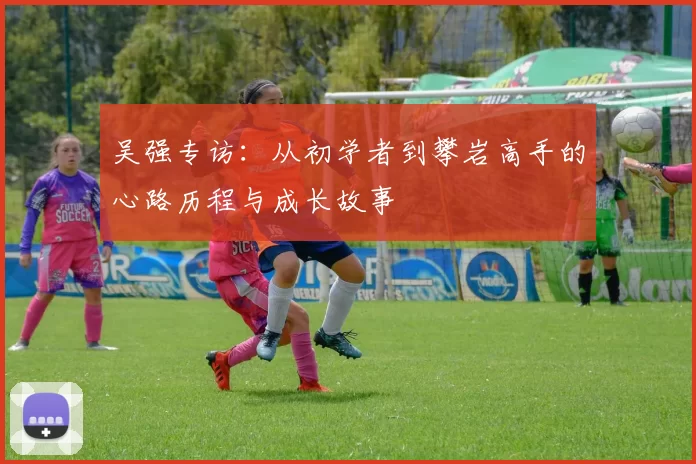 吴强专访：从初学者到攀岩高手的心路历程与成长故事