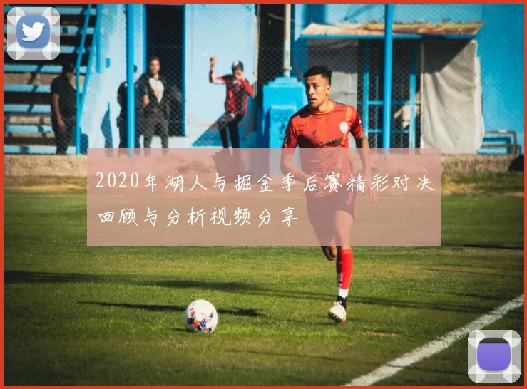 2020年湖人与掘金季后赛精彩对决回顾与分析视频分享