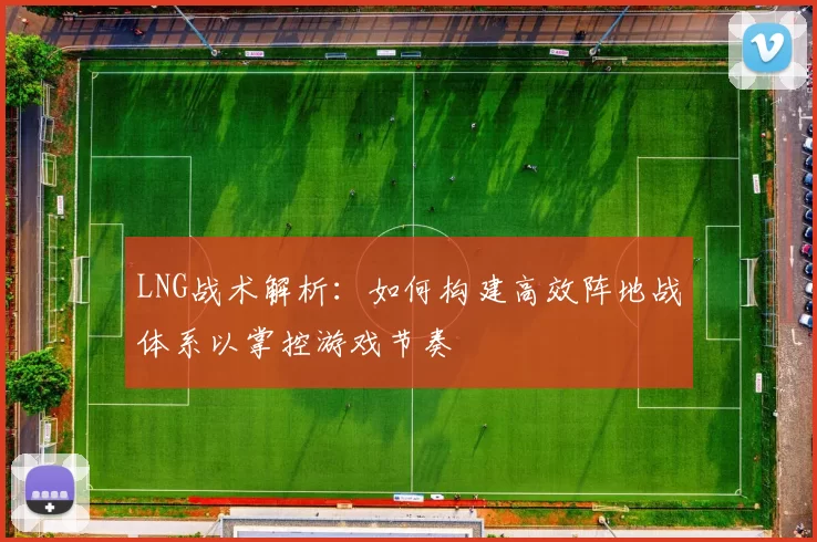 LNG战术解析：如何构建高效阵地战体系以掌控游戏节奏