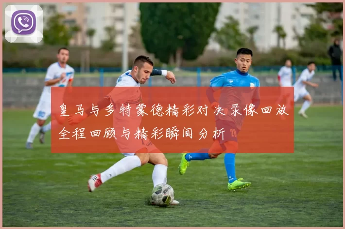 皇马与多特蒙德精彩对决录像回放全程回顾与精彩瞬间分析