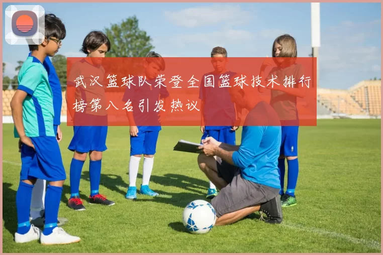 武汉篮球队荣登全国篮球技术排行榜第八名引发热议