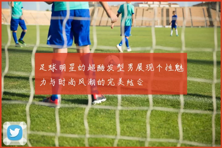 足球明星的超酷发型男展现个性魅力与时尚风潮的完美结合