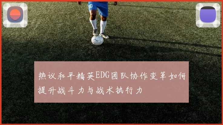 热议和平精英EDG团队协作变革如何提升战斗力与战术执行力