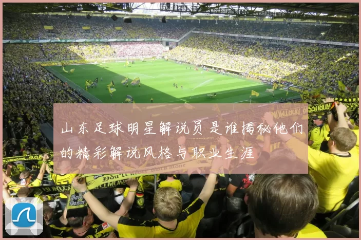 山东足球明星解说员是谁揭秘他们的精彩解说风格与职业生涯