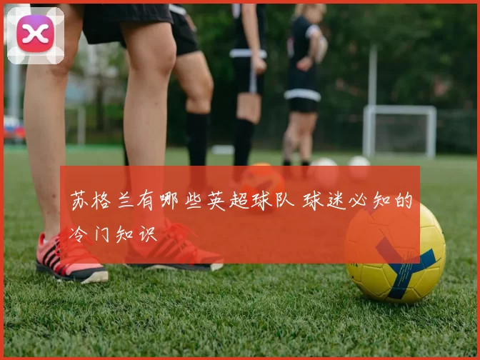 苏格兰有哪些英超球队 球迷必知的冷门知识