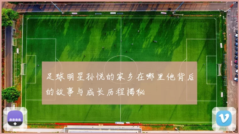 足球明星孙悦的家乡在哪里他背后的故事与成长历程揭秘