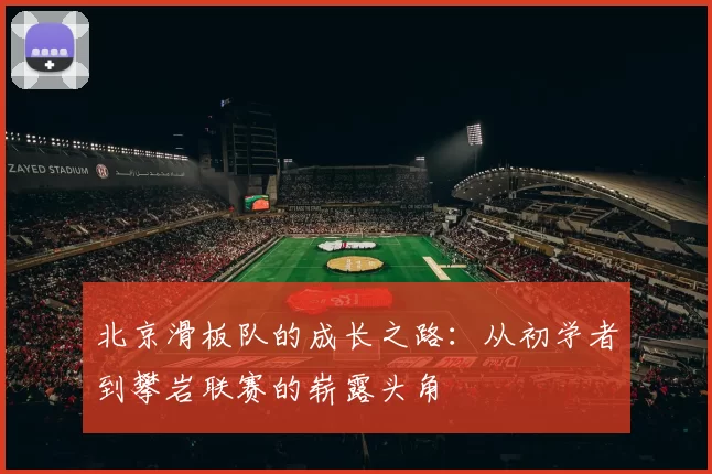 北京滑板队的成长之路：从初学者到攀岩联赛的崭露头角