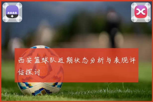 西安篮球队近期状态分析与表现评估探讨