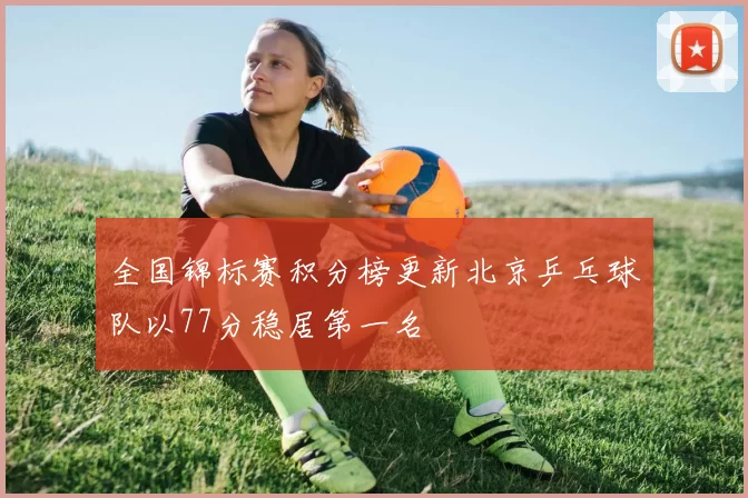 全国锦标赛积分榜更新北京乒乓球队以77分稳居第一名