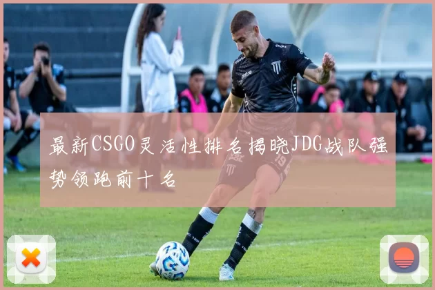 最新CSGO灵活性排名揭晓JDG战队强势领跑前十名