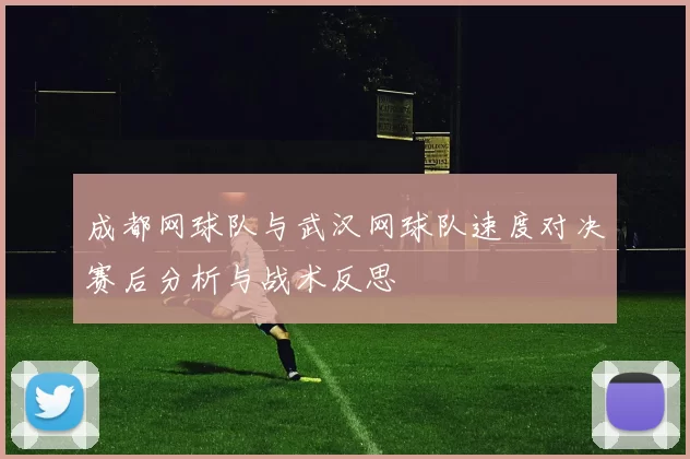 成都网球队与武汉网球队速度对决赛后分析与战术反思