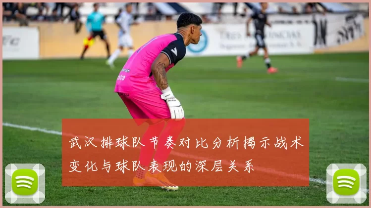 武汉排球队节奏对比分析揭示战术变化与球队表现的深层关系