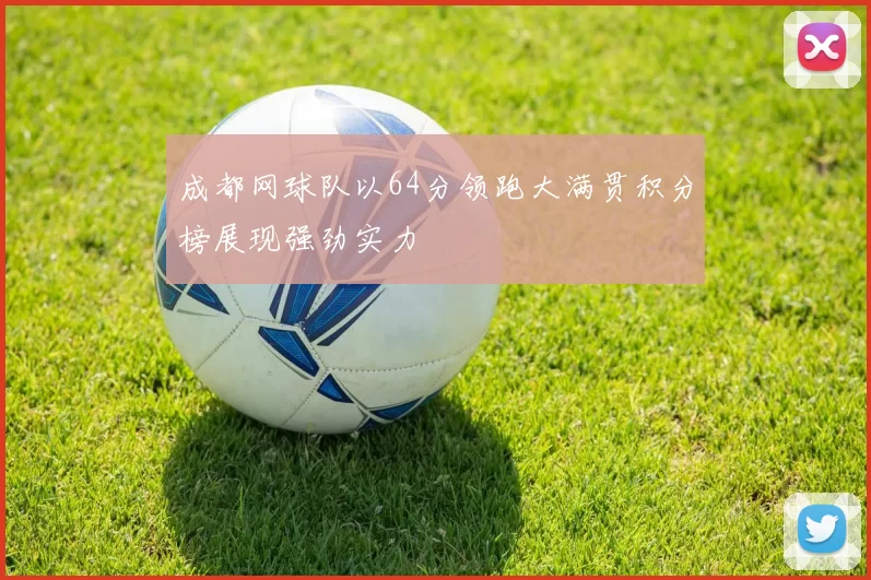 成都网球队以64分领跑大满贯积分榜展现强劲实力