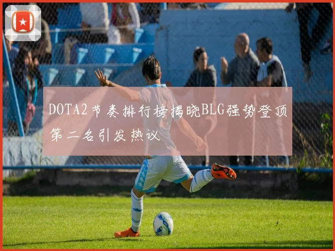 DOTA2节奏排行榜揭晓BLG强势登顶第二名引发热议