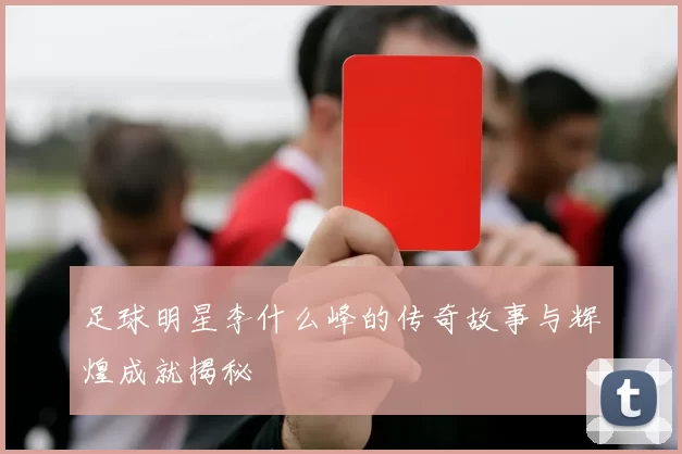 足球明星李什么峰的传奇故事与辉煌成就揭秘