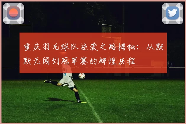 重庆羽毛球队逆袭之路揭秘：从默默无闻到冠军赛的辉煌历程
