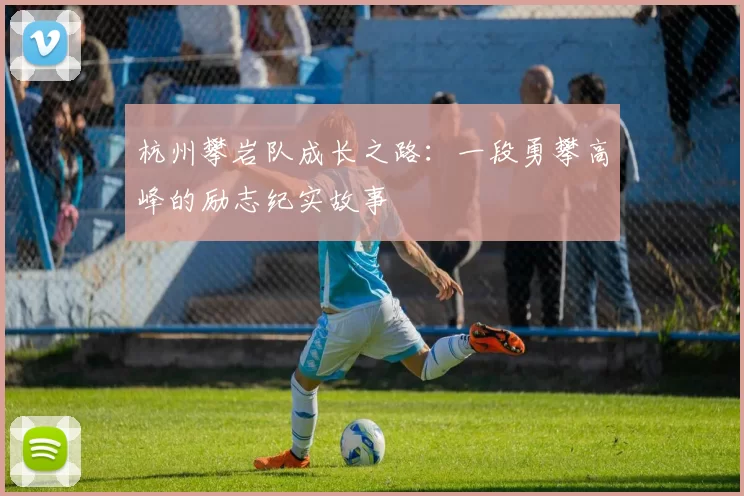 杭州攀岩队成长之路：一段勇攀高峰的励志纪实故事