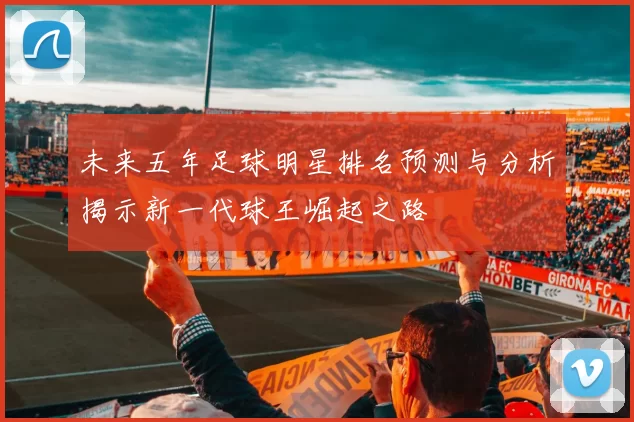 未来五年足球明星排名预测与分析揭示新一代球王崛起之路