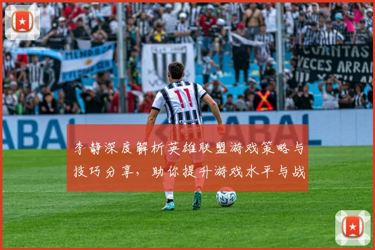 李静深度解析英雄联盟游戏策略与技巧分享，助你提升游戏水平与战斗意识