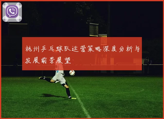 杭州乒乓球队运营策略深度分析与发展前景展望